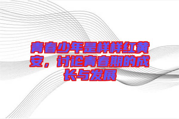 青春少年是樣樣紅黃安，討論青春期的成長(zhǎng)與發(fā)展