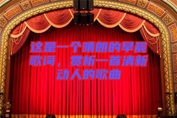這是一個(gè)晴朗的早晨歌詞，賞析一首清新動(dòng)人的歌曲