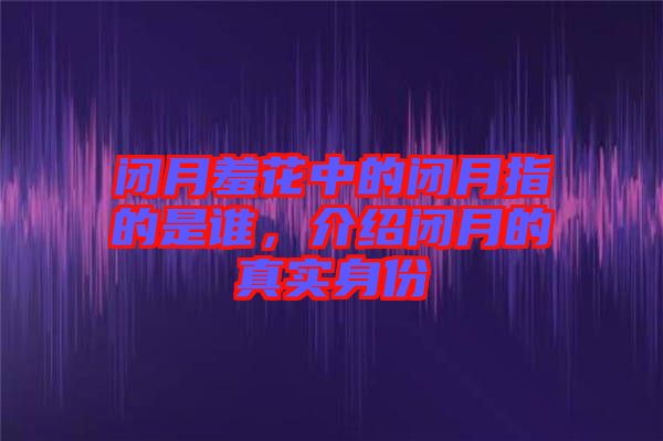 閉月羞花中的閉月指的是誰，介紹閉月的真實身份