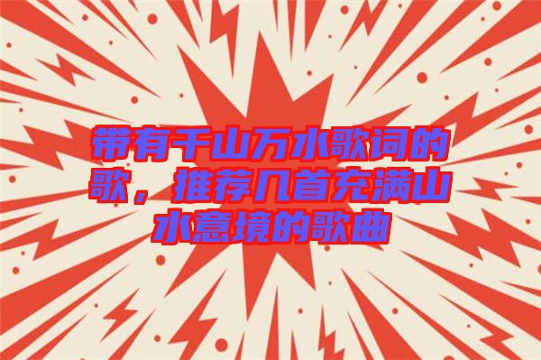 帶有千山萬水歌詞的歌，推薦幾首充滿山水意境的歌曲