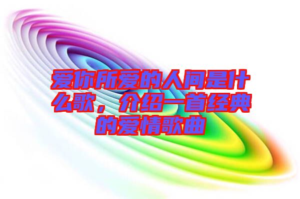愛你所愛的人間是什么歌，介紹一首經(jīng)典的愛情歌曲