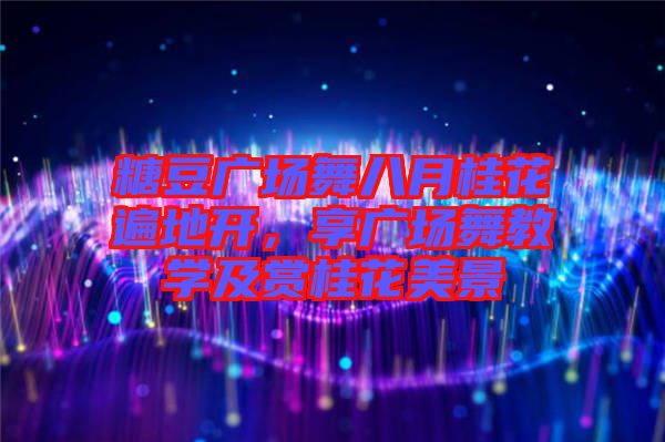 糖豆廣場(chǎng)舞八月桂花遍地開(kāi)，享廣場(chǎng)舞教學(xué)及賞桂花美景