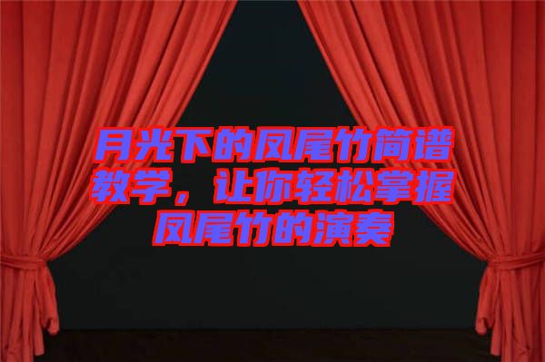 月光下的鳳尾竹簡(jiǎn)譜教學(xué)，讓你輕松掌握鳳尾竹的演奏
