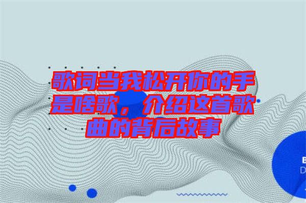 歌詞當我松開你的手是啥歌，介紹這首歌曲的背后故事