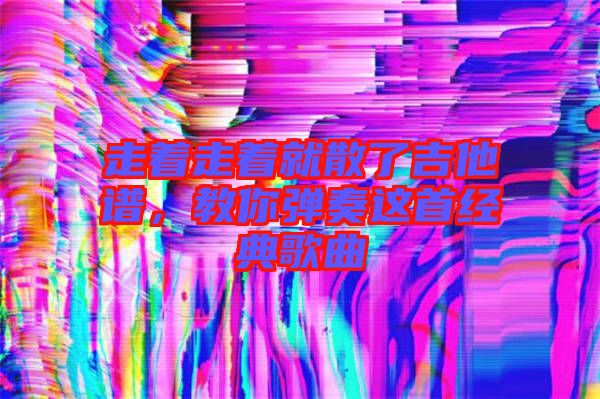 走著走著就散了吉他譜，教你彈奏這首經(jīng)典歌曲