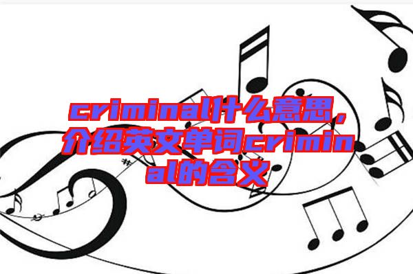 criminal什么意思，介紹英文單詞criminal的含義