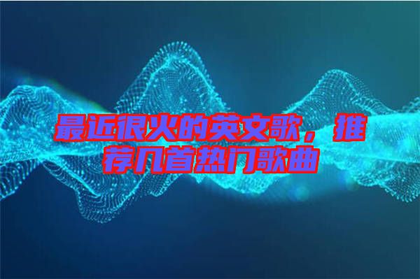最近很火的英文歌，推薦幾首熱門歌曲