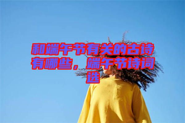 和端午節(jié)有關(guān)的古詩(shī)有哪些，端午節(jié)詩(shī)詞選