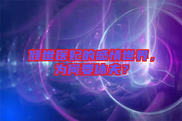 傾世醫(yī)妃的感情世界，為何要休夫？