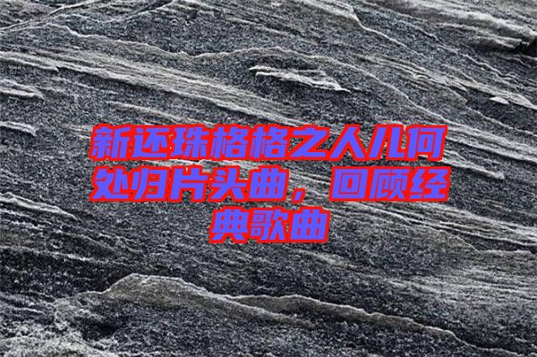 新還珠格格之人兒何處歸片頭曲，回顧經(jīng)典歌曲