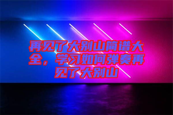 再見了大別山簡譜大全，學習如何彈奏再見了大別山