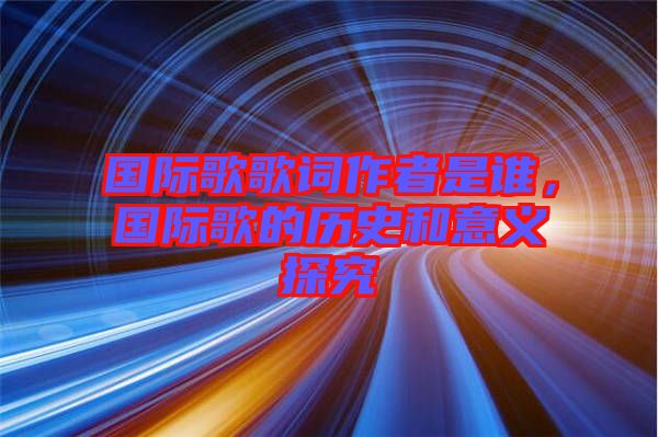 國際歌歌詞作者是誰，國際歌的歷史和意義探究