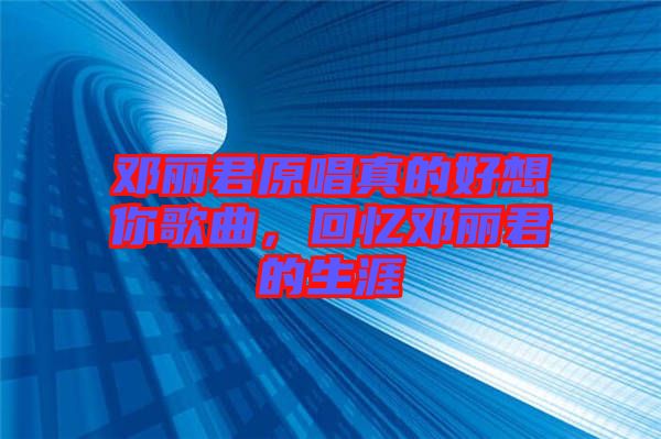 鄧麗君原唱真的好想你歌曲，回憶鄧麗君的生涯