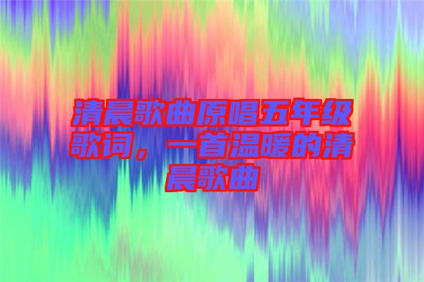 清晨歌曲原唱五年級(jí)歌詞，一首溫暖的清晨歌曲