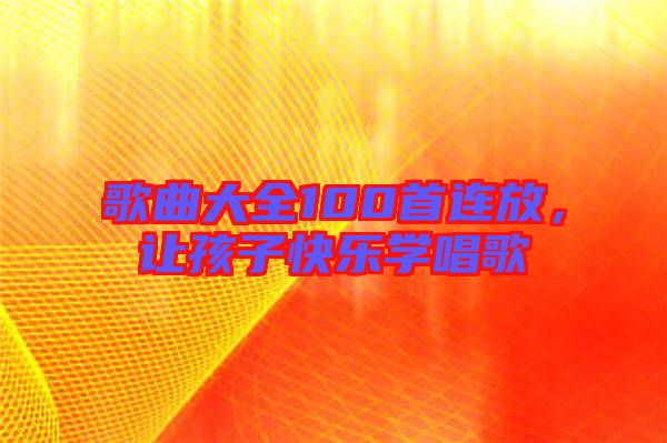 歌曲大全100首連放，讓孩子快樂學唱歌