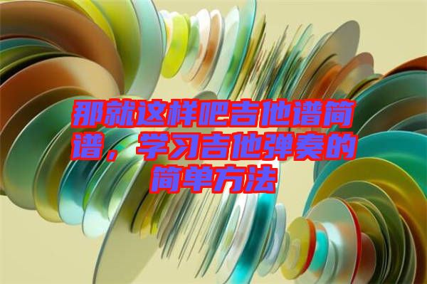 那就這樣吧吉他譜簡(jiǎn)譜，學(xué)習(xí)吉他彈奏的簡(jiǎn)單方法