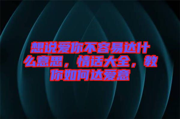 想說(shuō)愛(ài)你不容易達(dá)什么意思，情話大全，教你如何達(dá)愛(ài)意
