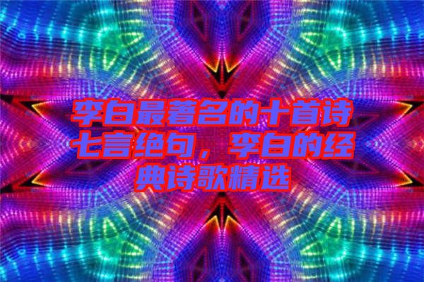 李白最著名的十首詩七言絕句，李白的經(jīng)典詩歌精選