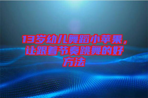 13歲幼兒舞蹈小蘋(píng)果，讓跟著節(jié)奏跳舞的好方法