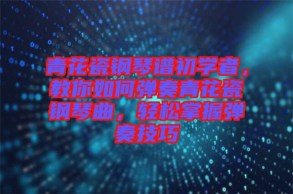 青花瓷鋼琴譜初學(xué)者，教你如何彈奏青花瓷鋼琴曲，輕松掌握彈奏技巧