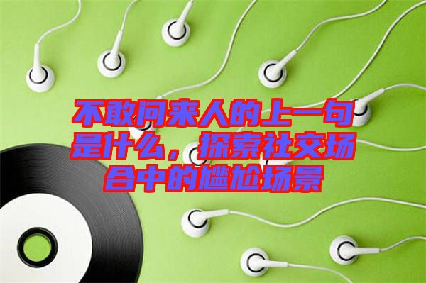 不敢問來人的上一句是什么，探索社交場合中的尷尬場景