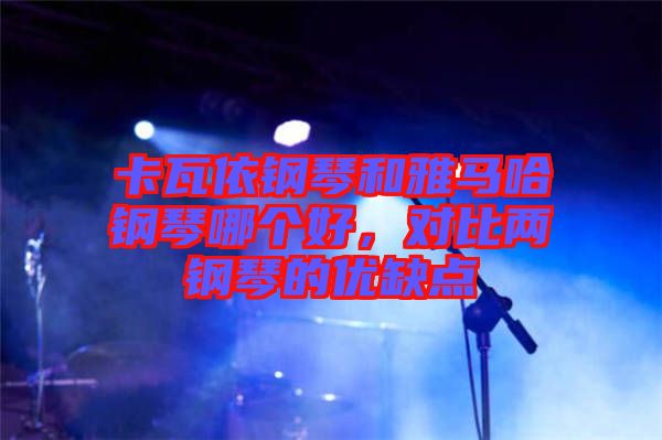 卡瓦依鋼琴和雅馬哈鋼琴哪個(gè)好，對(duì)比兩鋼琴的優(yōu)缺點(diǎn)
