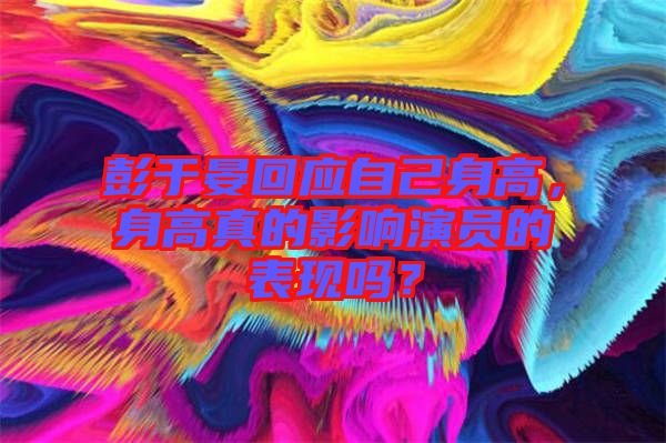彭于晏回應(yīng)自己身高，身高真的影響演員的表現(xiàn)嗎？