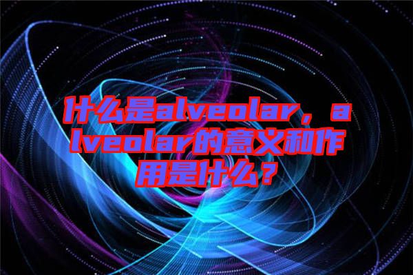 什么是alveolar，alveolar的意義和作用是什么？