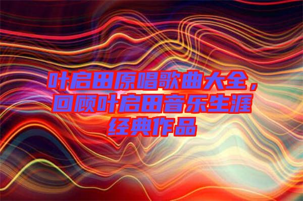 葉啟田原唱歌曲大全，回顧葉啟田音樂生涯經(jīng)典作品