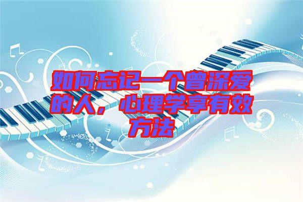 如何忘記一個曾深愛的人，心理學(xué)享有效方法
