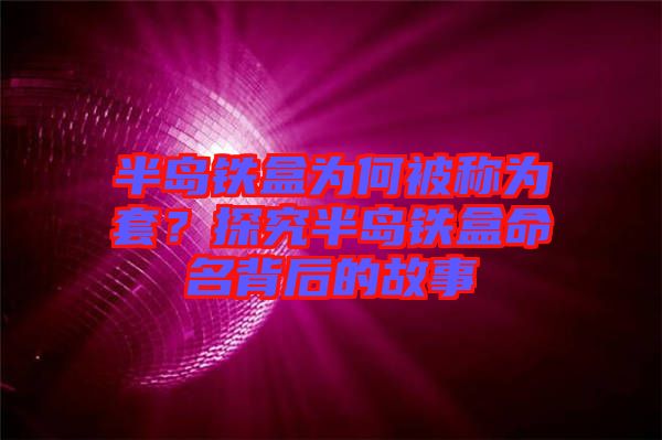 半島鐵盒為何被稱(chēng)為套？探究半島鐵盒命名背后的故事