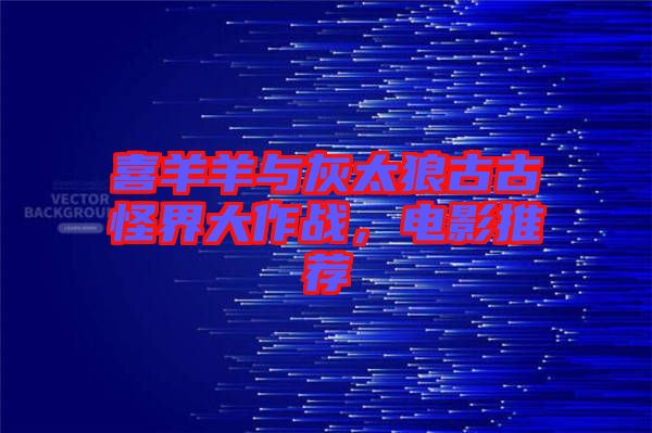 喜羊羊與灰太狼古古怪界大作戰(zhàn)，電影推薦