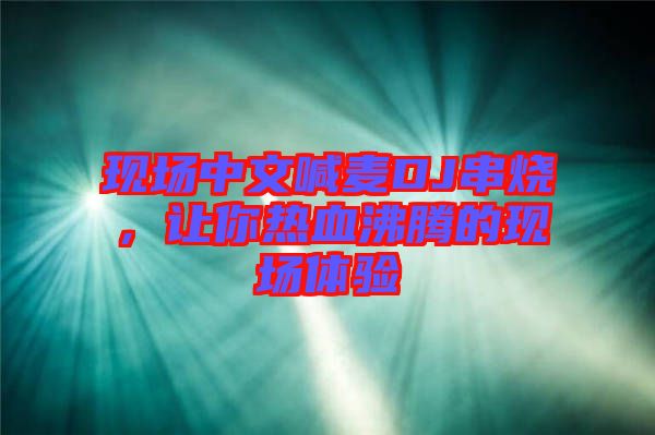 現(xiàn)場中文喊麥DJ串燒，讓你熱血沸騰的現(xiàn)場體驗