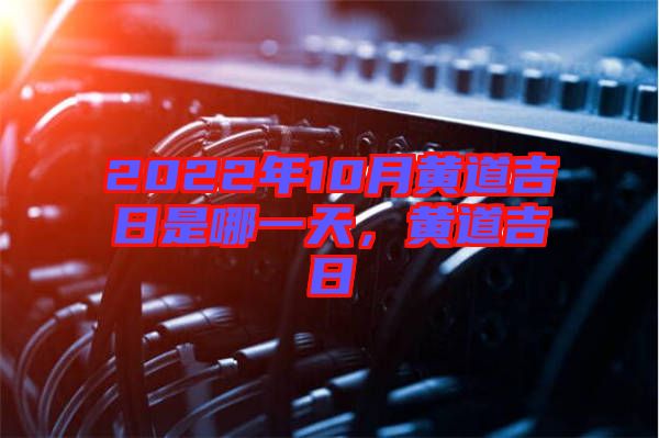 2022年10月黃道吉日是哪一天，黃道吉日