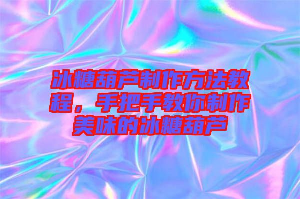 冰糖葫蘆制作方法教程，手把手教你制作美味的冰糖葫蘆