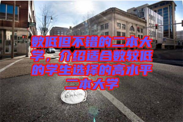 數(shù)低但不錯(cuò)的二本大學(xué)，介紹適合數(shù)較低的學(xué)生選擇的高水平二本大學(xué)