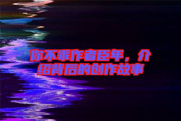 你不乖作者臣年，介紹背后的創(chuàng)作故事