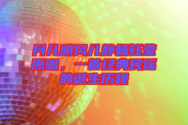 月兒明風(fēng)兒靜楊鈺瑩原唱，一首經(jīng)典民謠的誕生歷程