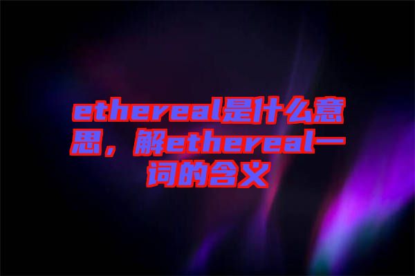 ethereal是什么意思，解ethereal一詞的含義