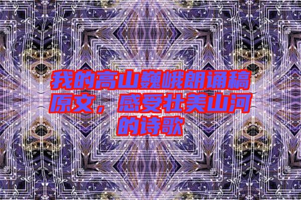 我的高山巍峨朗誦稿原文，感受壯美山河的詩歌
