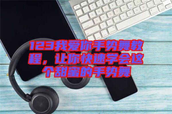 123我愛你手勢舞教程，讓你快速學(xué)會(huì)這個(gè)甜蜜的手勢舞