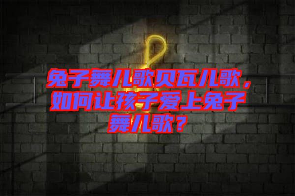 兔子舞兒歌貝瓦兒歌，如何讓孩子愛上兔子舞兒歌？