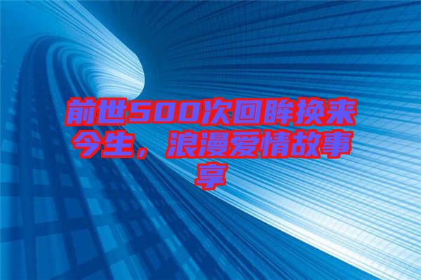 前世500次回眸換來(lái)今生，浪漫愛(ài)情故事享