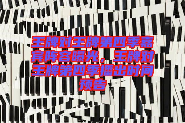 王牌對(duì)王牌第四季嘉賓陣容曝光，王牌對(duì)王牌第四季播出時(shí)間預(yù)告