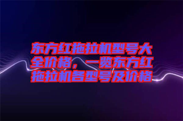 東方紅拖拉機(jī)型號(hào)大全價(jià)格，一覽東方紅拖拉機(jī)各型號(hào)及價(jià)格