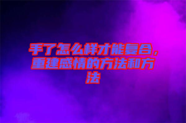 手了怎么樣才能復(fù)合，重建感情的方法和方法