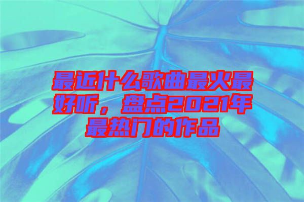 最近什么歌曲最火最好聽(tīng)，盤(pán)點(diǎn)2021年最熱門的作品