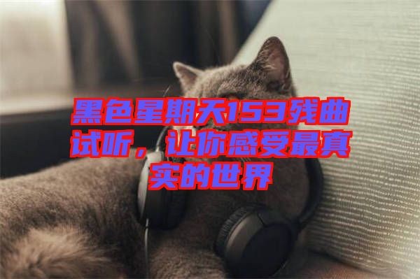 黑色星期天153殘曲試聽(tīng)，讓你感受最真實(shí)的世界