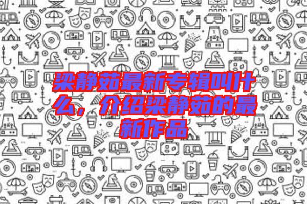 梁靜茹最新專輯叫什么，介紹梁靜茹的最新作品