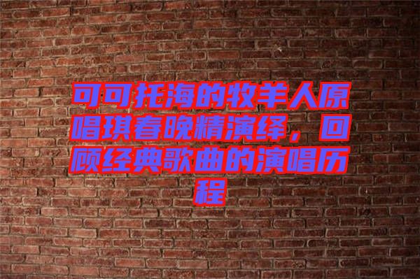 可可托海的牧羊人原唱琪春晚精演繹，回顧經(jīng)典歌曲的演唱?dú)v程